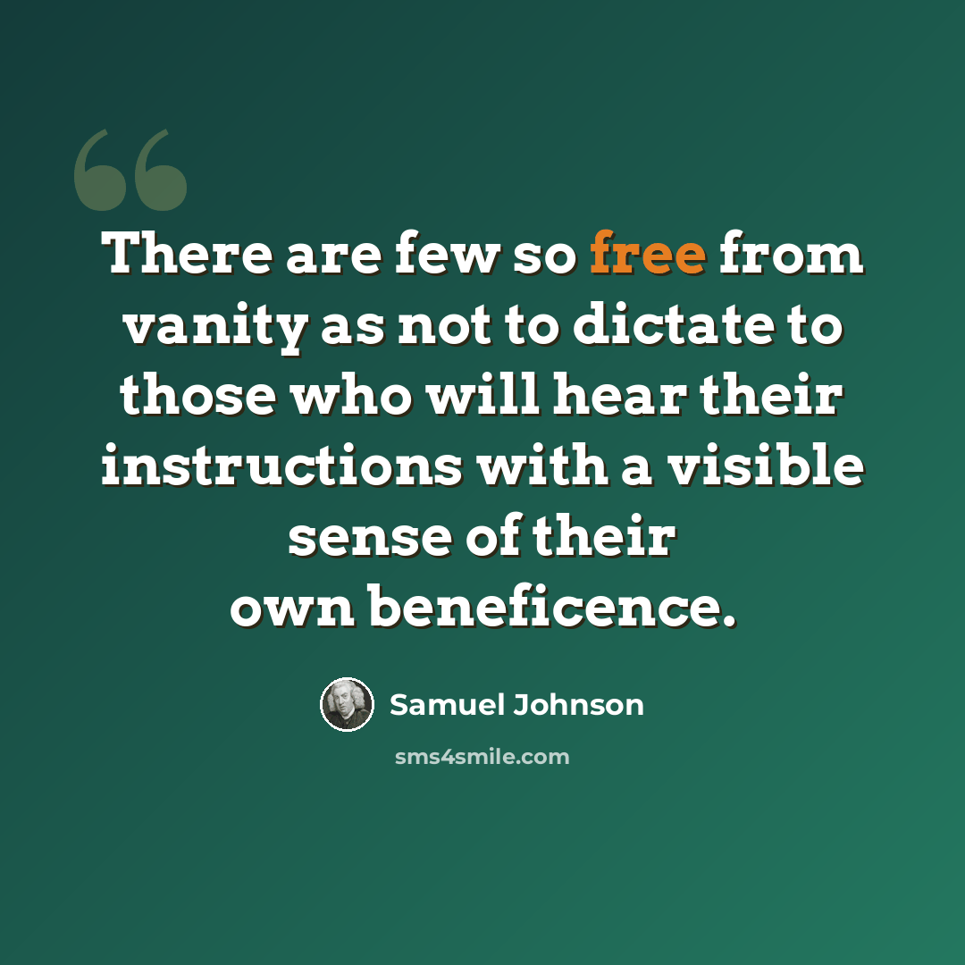 “There are few so free from vanity as not to dictate to those who will hear their instructions with a visible sense of their own beneficence.” quote by Samuel Johnson
