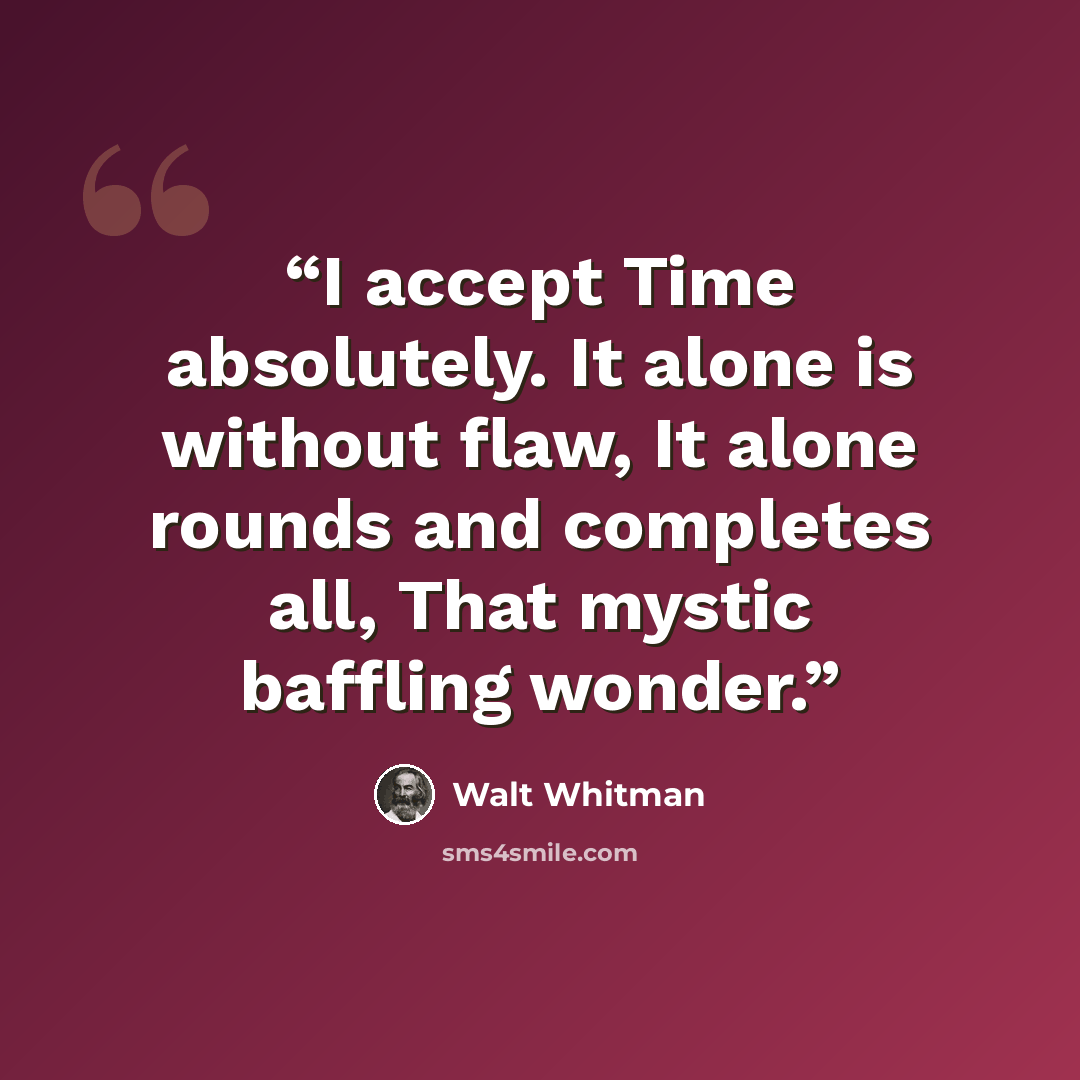 “I accept Time absolutely. It alone is without flaw, It alone rounds and completes all, That mystic baffling wonder.” quote by Walt Whitman