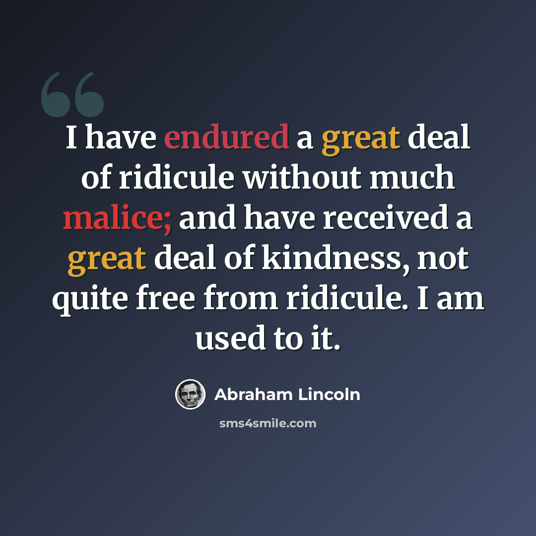 “I have endured a great deal of ridicule without much malice; and have received a great deal of kindness, not quite free from ridicule. I am used to it.” quote by Abraham Lincoln