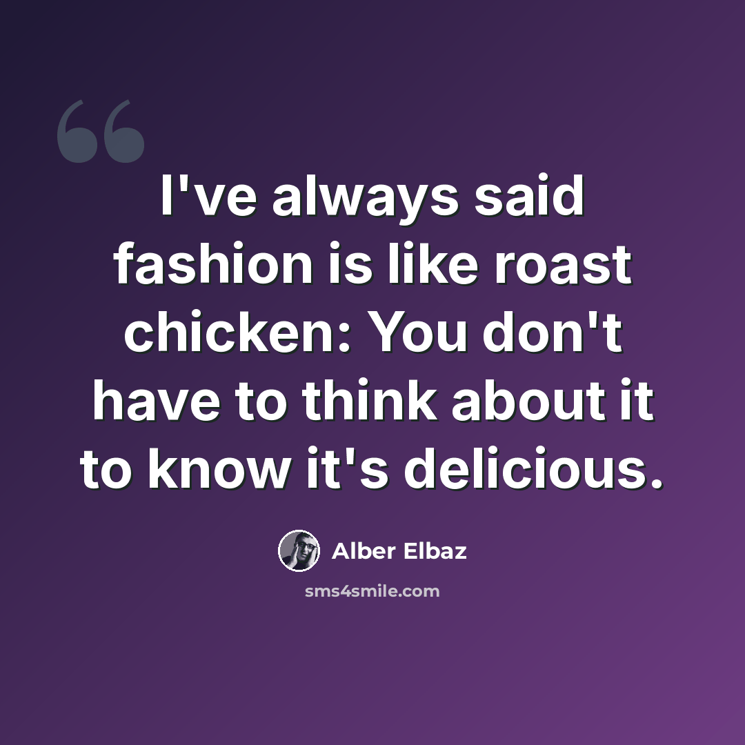 “I've always said fashion is like roast chicken: You don't have to think about it to know it's delicious.” quote by Alber Elbaz
