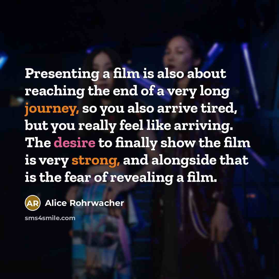 “Presenting a film is also about reaching the end of a very long journey, so you also arrive tired, but you really feel like arriving. The desire to finally show the film is very strong, and alongside that is the fear of revealing a film.” quote by Alice Rohrwacher