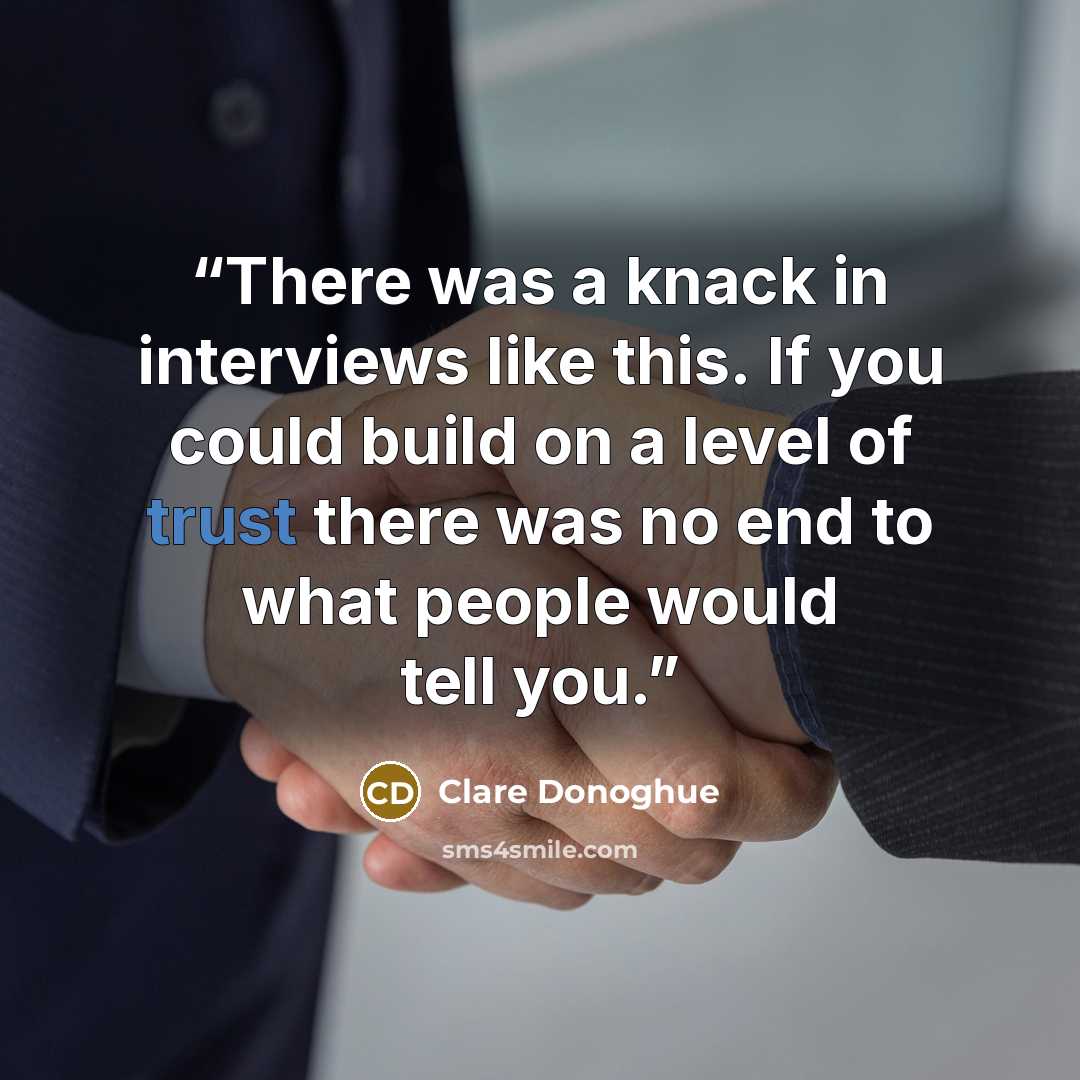 “There was a knack in interviews like this. If you could build on a level of trust there was no end to what people would tell you.” quote by Clare Donoghue