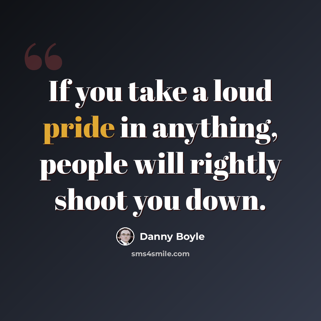 “If you take a loud pride in anything, people will rightly shoot you down.” quote by Danny Boyle