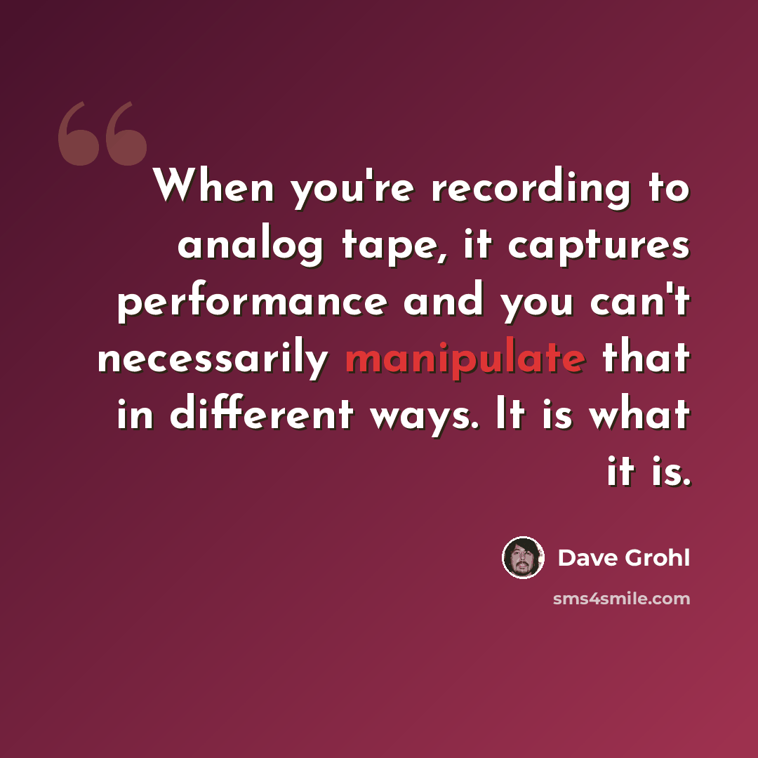“When you're recording to analog tape, it captures performance and you can't necessarily manipulate that in different ways. It is what it is.” quote by Dave Grohl