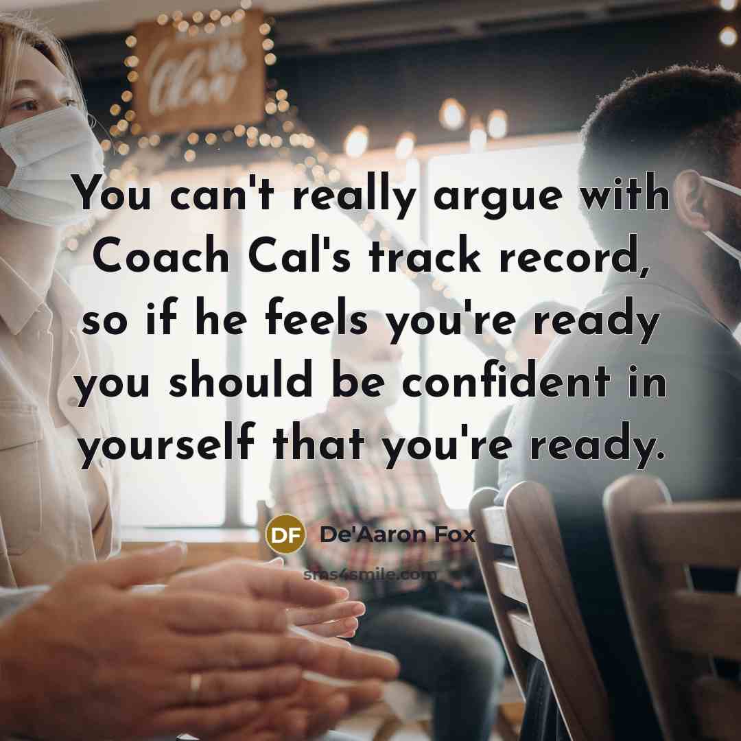 “You can't really argue with Coach Cal's track record, so if he feels you're ready you should be confident in yourself that you're ready.” quote by De'Aaron Fox