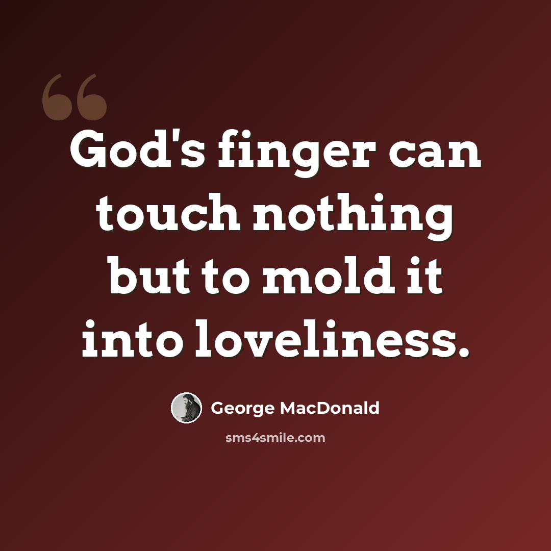 “God's finger can touch nothing but to mold it into loveliness.” quote by George MacDonald