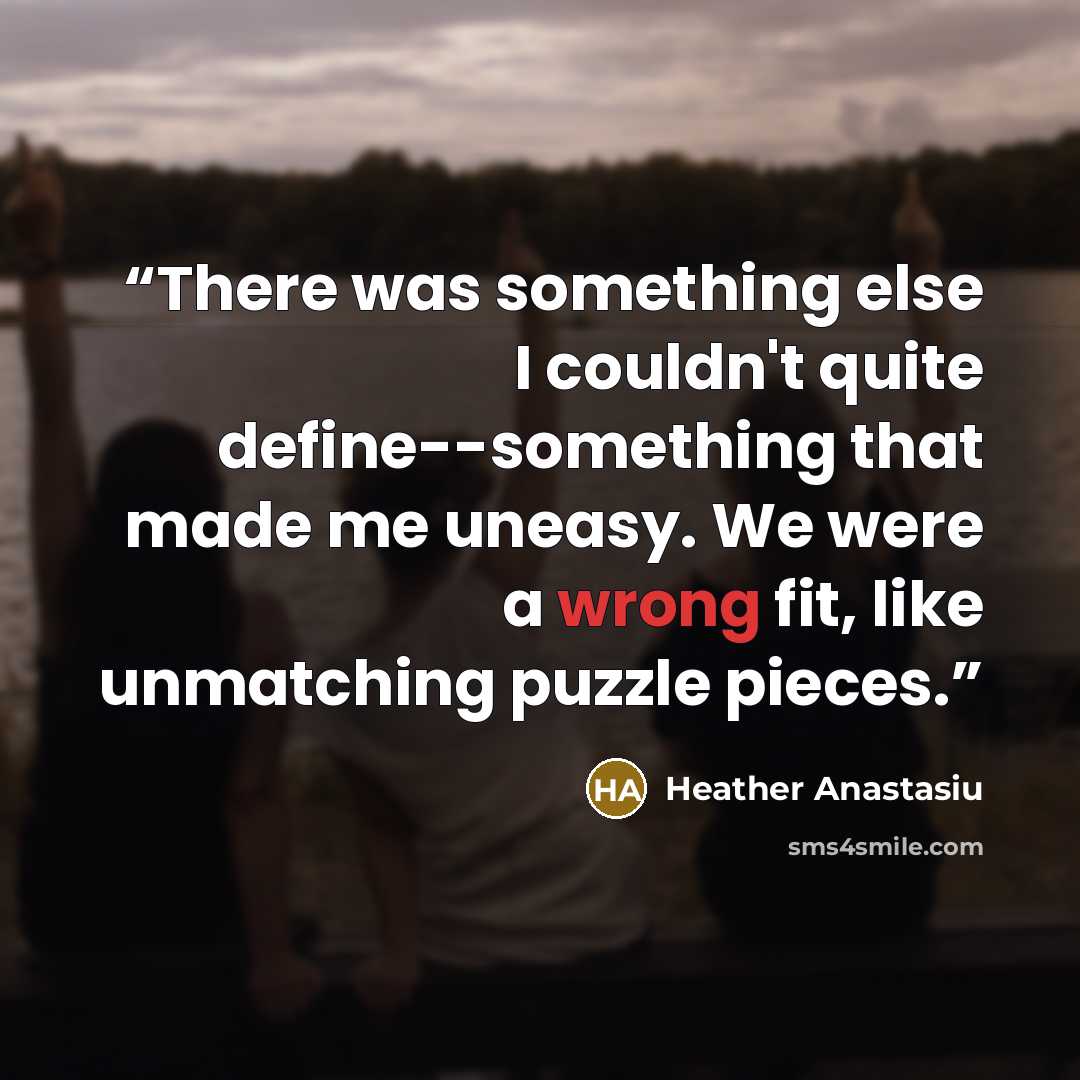 “There was something else I couldn't quite define--something that made me uneasy. We were a wrong fit, like unmatching puzzle pieces.” quote by Heather Anastasiu