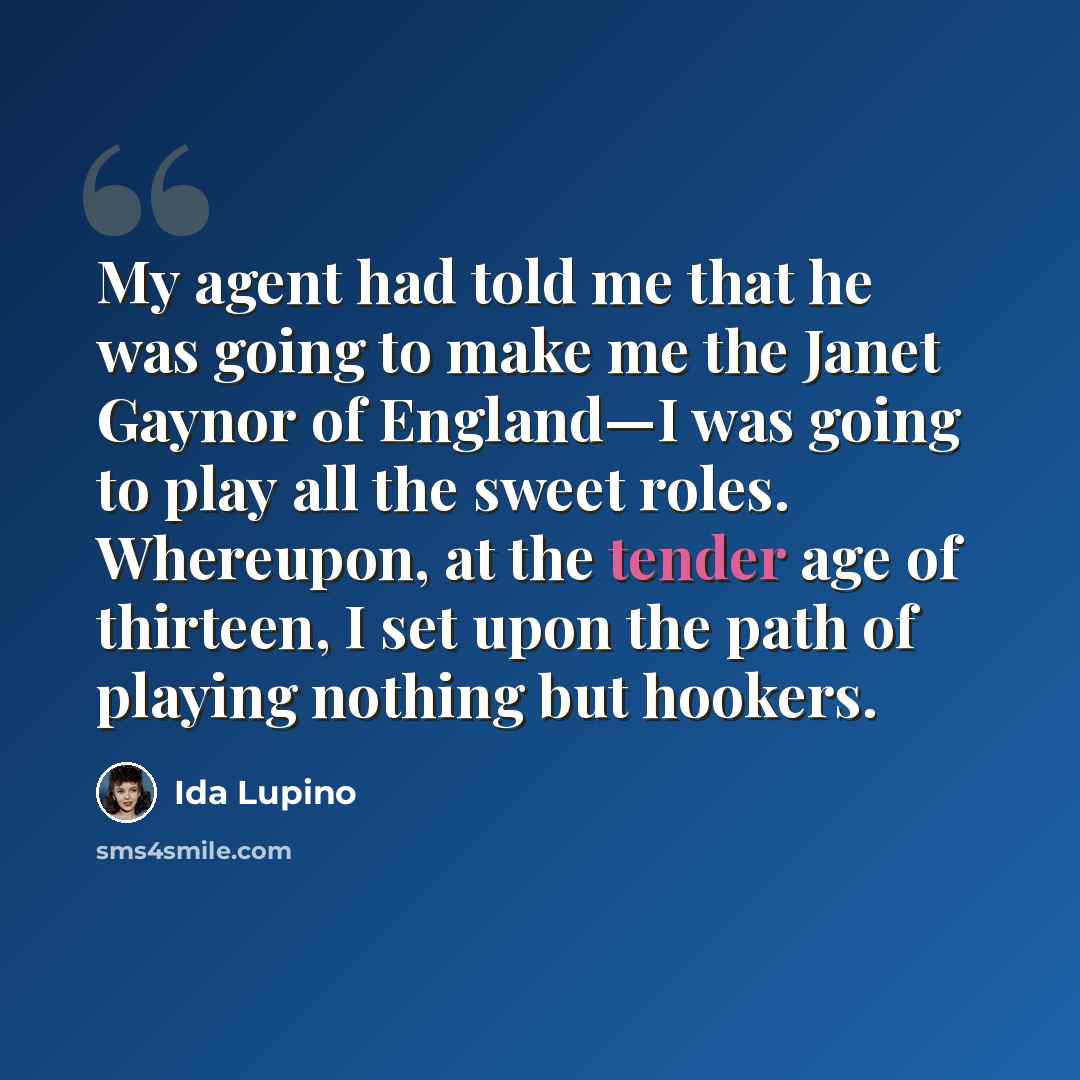 “My agent had told me that he was going to make me the Janet Gaynor of England—I was going to play all the sweet roles. Whereupon, at the tender age of thirteen, I set upon the path of playing nothing but hookers.” quote by Ida Lupino