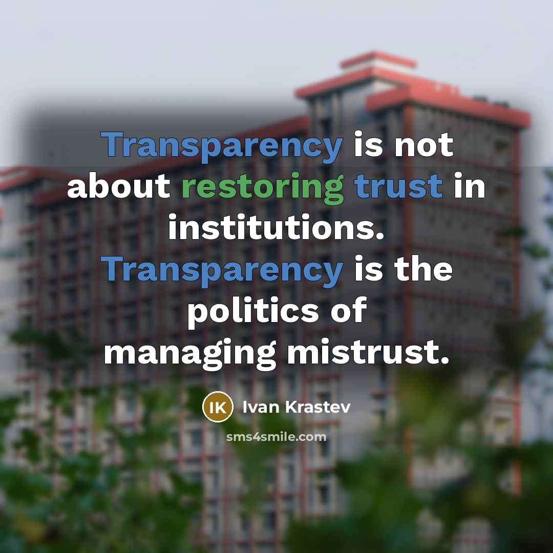 “Transparency is not about restoring trust in institutions. Transparency is the politics of managing mistrust.” quote by Ivan Krastev