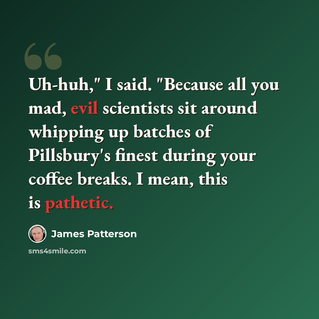 “Uh-huh," I said. "Because all you mad, evil scientists sit around whipping up batches of Pillsbury's finest during your coffee breaks. I mean, this is pathetic.” quote by James Patterson