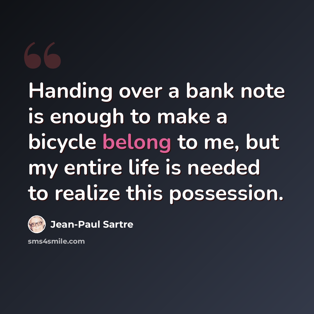 “Handing over a bank note is enough to make a bicycle belong to me, but my entire life is needed to realize this possession.” quote by Jean-Paul Sartre