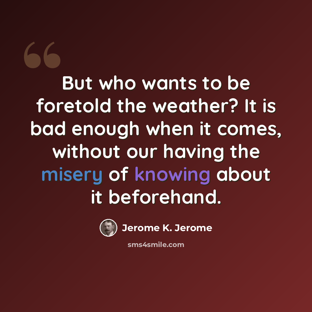 “But who wants to be foretold the weather? It is bad enough when it comes, without our having the misery of knowing about it beforehand.” quote by Jerome K. Jerome