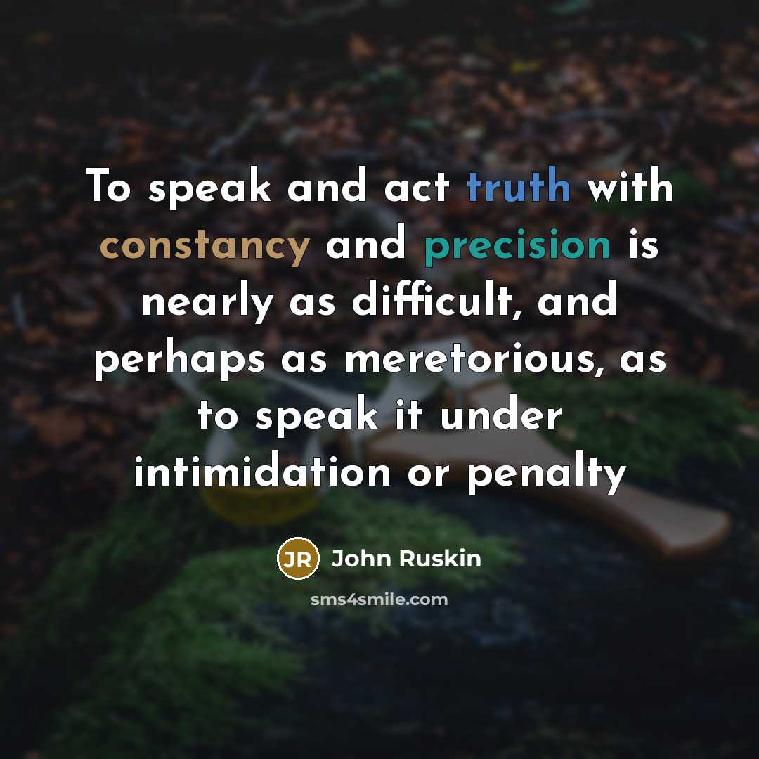 “To speak and act truth with constancy and precision is nearly as difficult, and perhaps as meretorious, as to speak it under intimidation or penalty” quote by John Ruskin