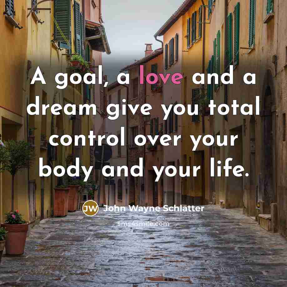 “A goal, a love and a dream give you total control over your body and your life.” quote by John Wayne Schlatter