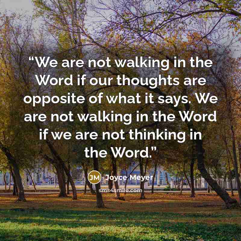 “We are not walking in the Word if our thoughts are opposite of what it says. We are not walking in the Word if we are not thinking in the Word.” quote by Joyce Meyer