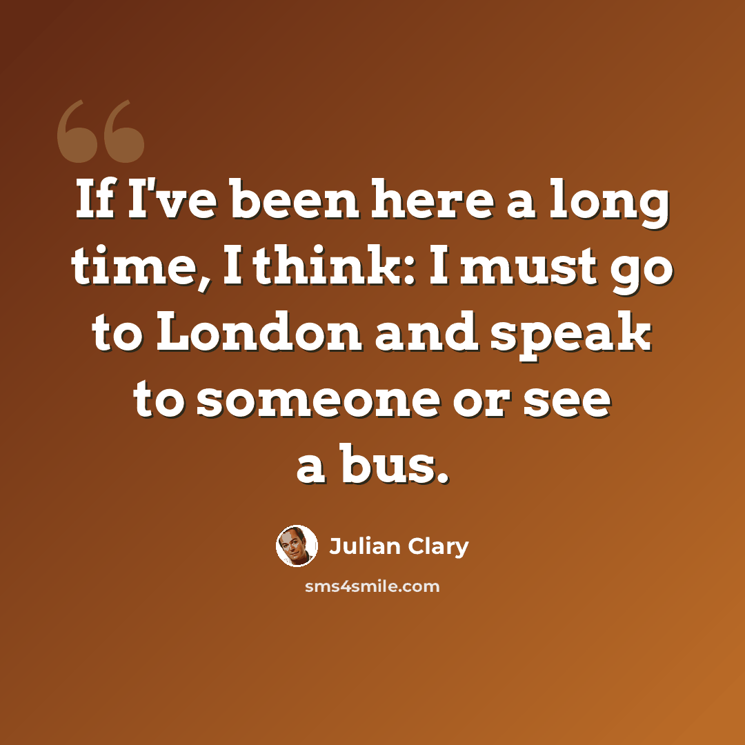 “If I've been here a long time, I think: I must go to London and speak to someone or see a bus.” quote by Julian Clary