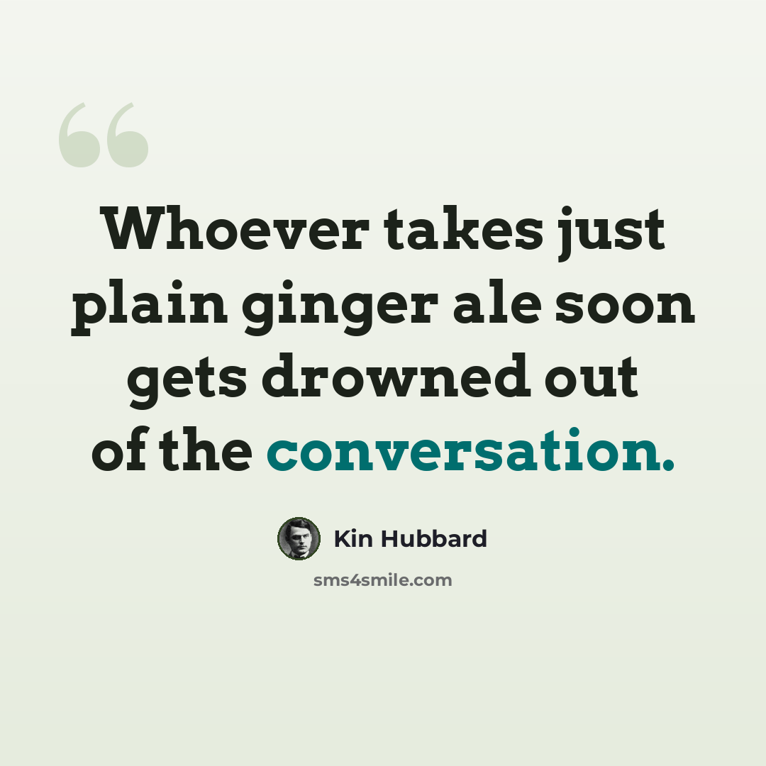 “Whoever takes just plain ginger ale soon gets drowned out of the conversation.” quote by Kin Hubbard