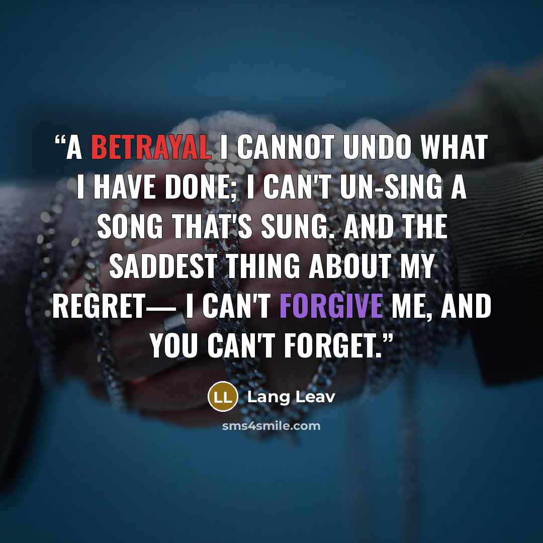 “A Betrayal I cannot undo what I have done; I can't un-sing a song that's sung. And the saddest thing about my regret— I can't forgive me, and you can't forget.” quote by Lang Leav