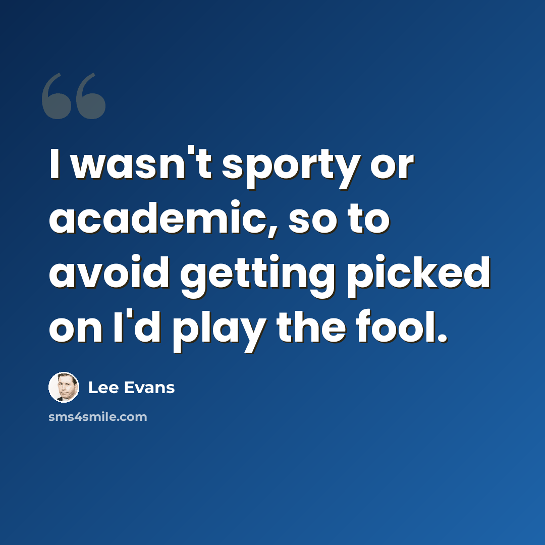 “I wasn't sporty or academic, so to avoid getting picked on I'd play the fool.” quote by Lee Evans