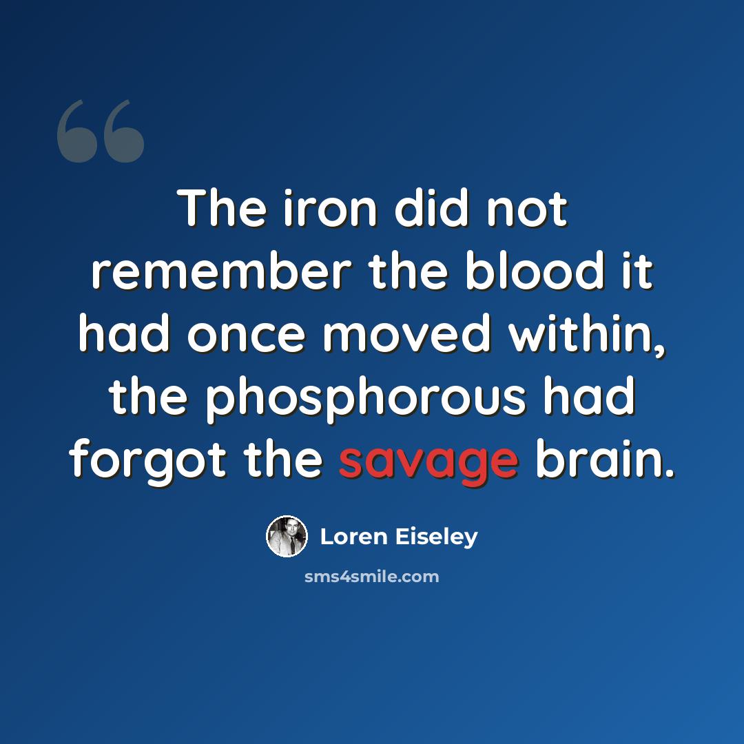 “The iron did not remember the blood it had once moved within, the phosphorous had forgot the savage brain.” quote by Loren Eiseley
