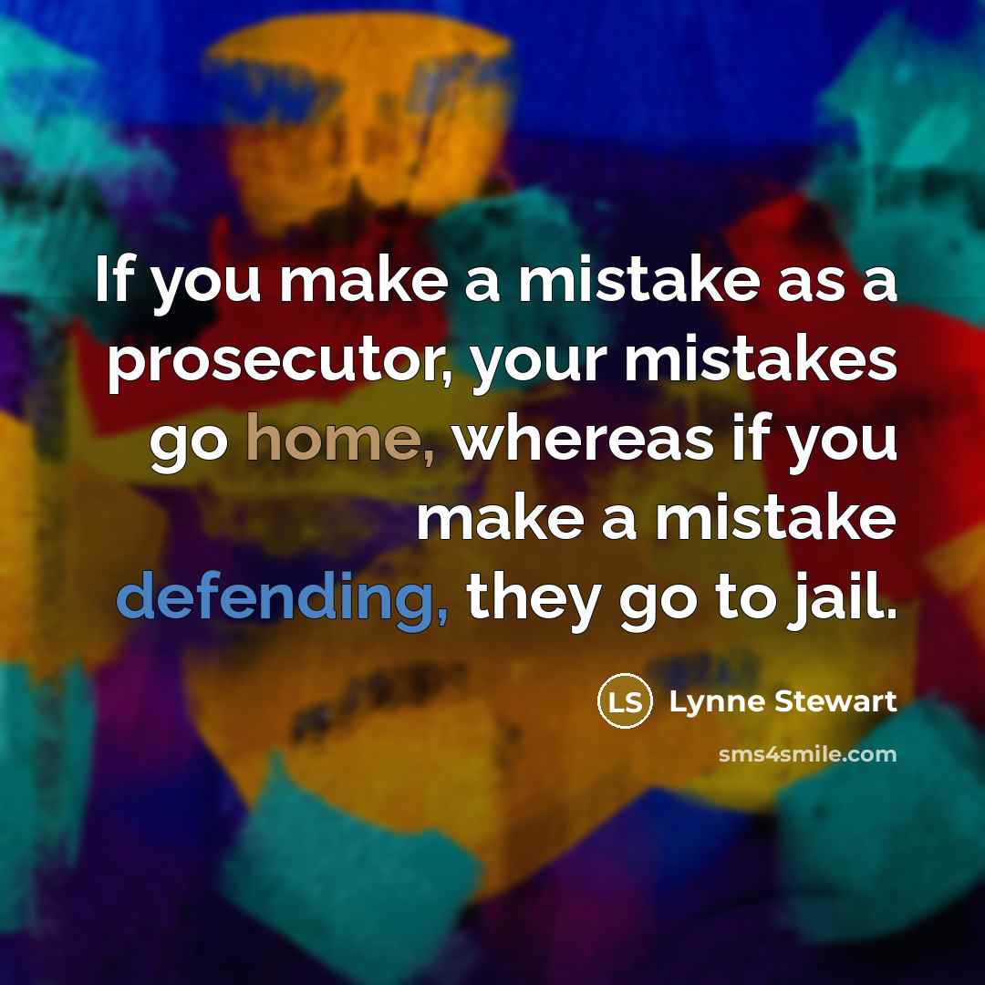 “If you make a mistake as a prosecutor, your mistakes go home, whereas if you make a mistake defending, they go to jail.” quote by Lynne Stewart
