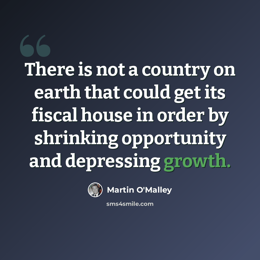 “There is not a country on earth that could get its fiscal house in order by shrinking opportunity and depressing growth.” quote by Martin O'Malley