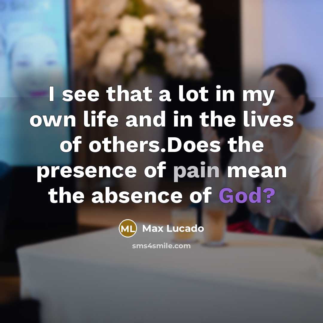 “I see that a lot in my own life and in the lives of others.Does the presence of pain mean the absence of God?” quote by Max Lucado