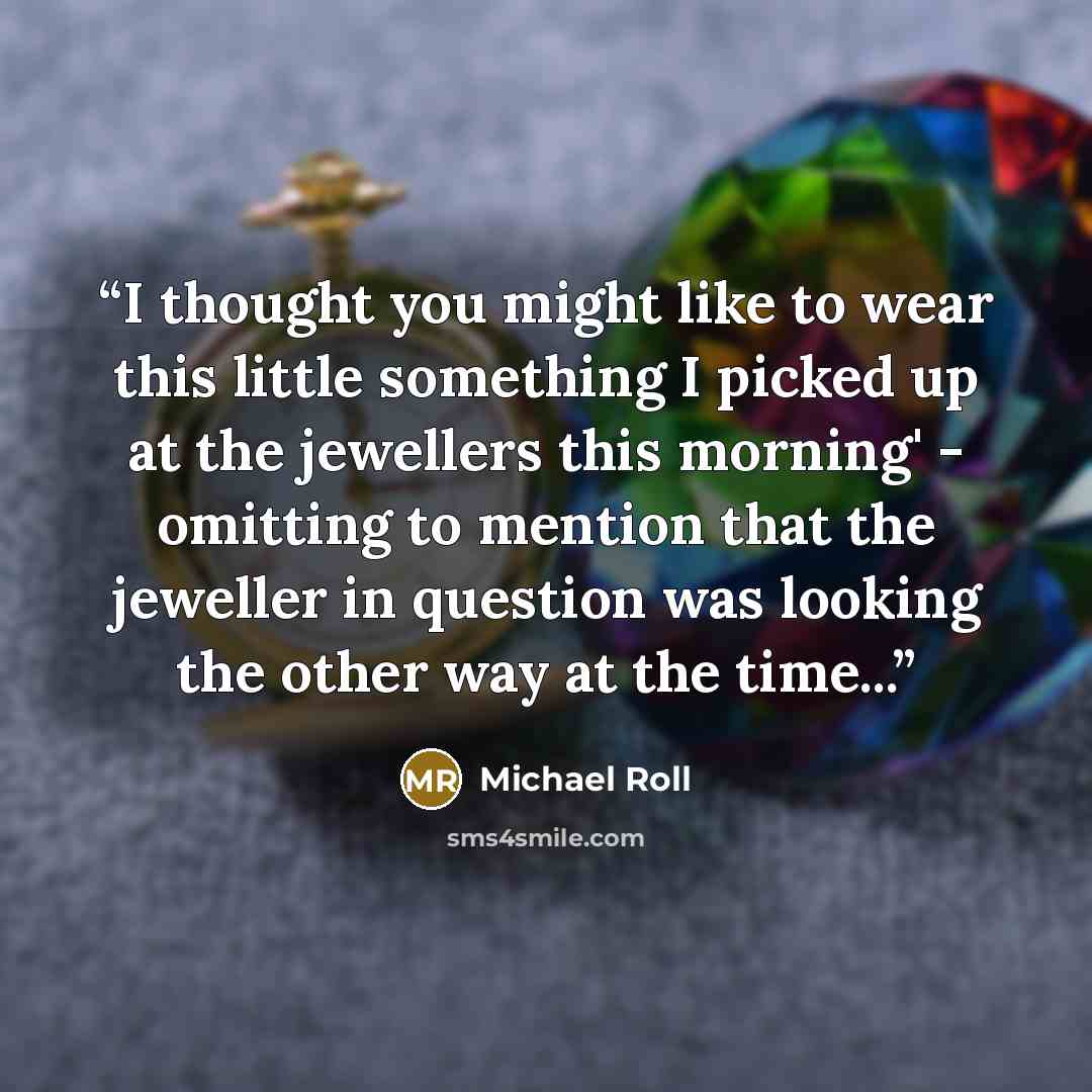 “I thought you might like to wear this little something I picked up at the jewellers this morning' - omitting to mention that the jeweller in question was looking the other way at the time...” quote by Michael Roll