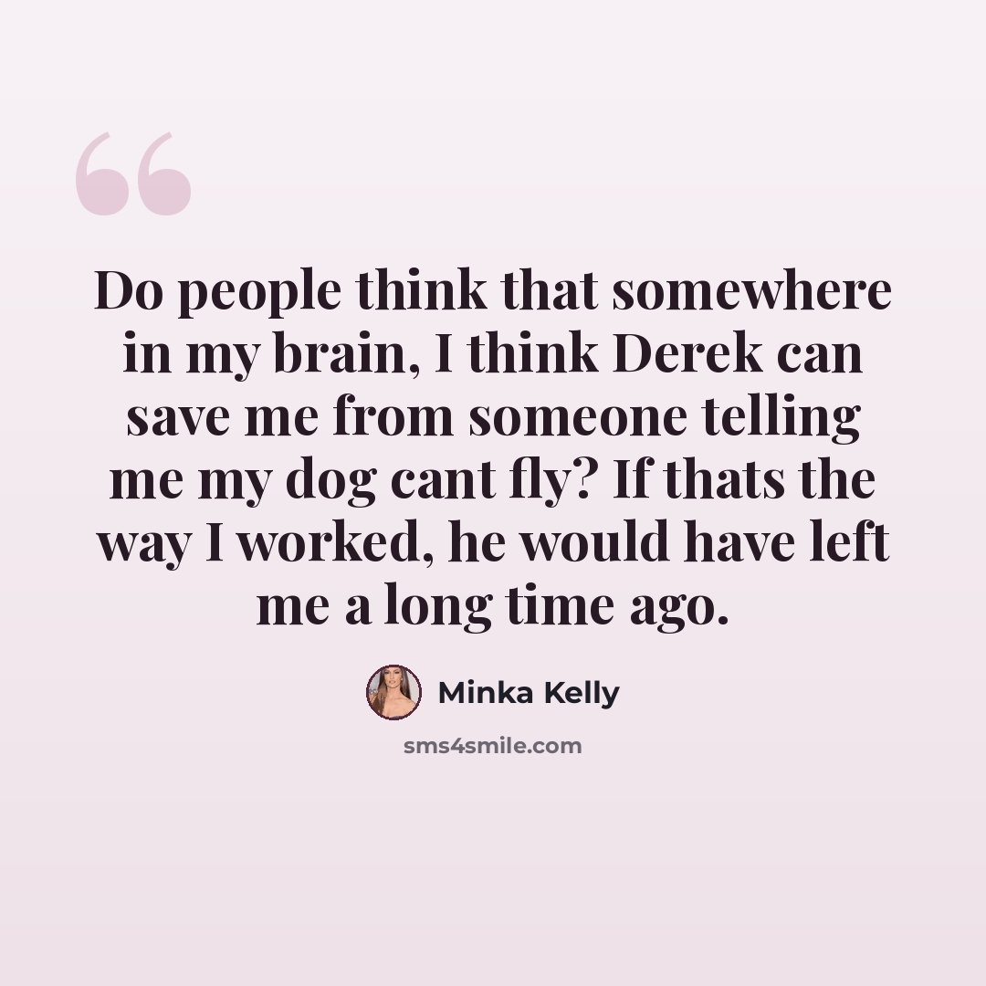 “Do people think that somewhere in my brain, I think Derek can save me from someone telling me my dog cant fly? If thats the way I worked, he would have left me a long time ago.” quote by Minka Kelly