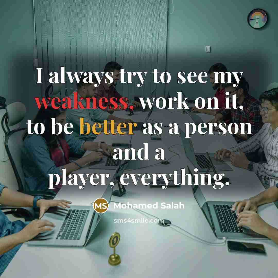 “I always try to see my weakness, work on it, to be better as a person and a player, everything.” quote by Mohamed Salah