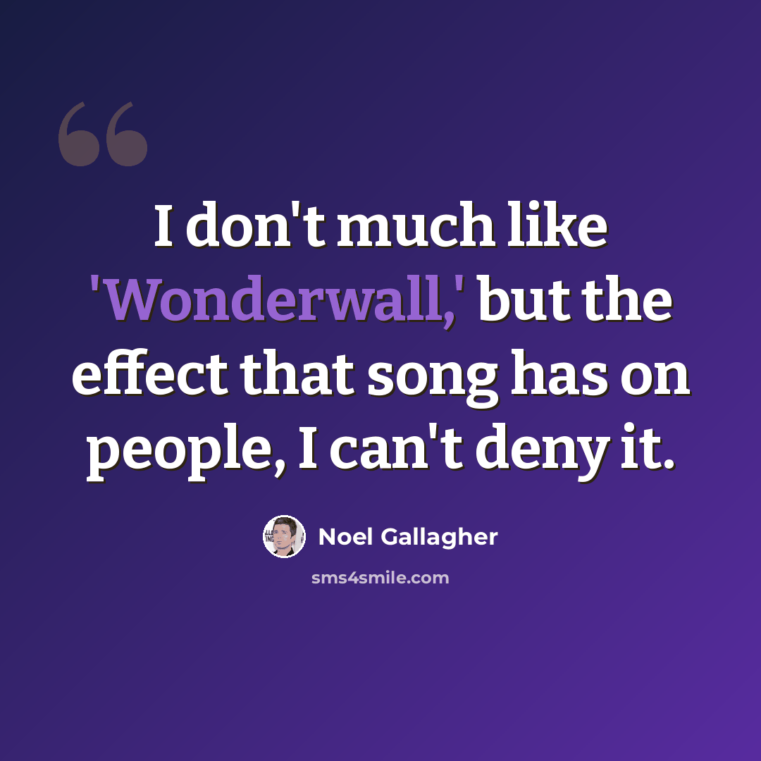 “I don't much like 'Wonderwall,' but the effect that song has on people, I can't deny it.” quote by Noel Gallagher
