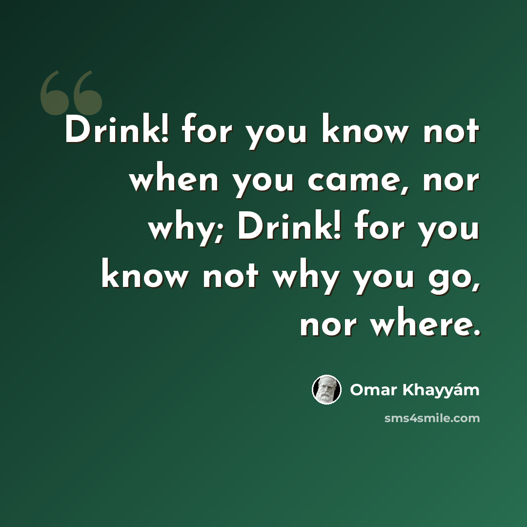 “Drink! for you know not when you came, nor why; Drink! for you know not why you go, nor where.” quote by Omar Khayyam