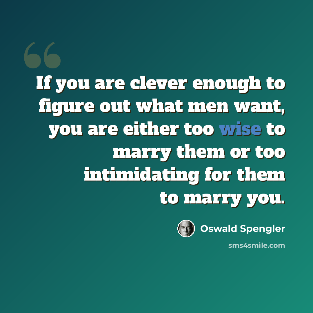 “If you are clever enough to figure out what men want, you are either too wise to marry them or too intimidating for them to marry you.” quote by Oswald Spengler