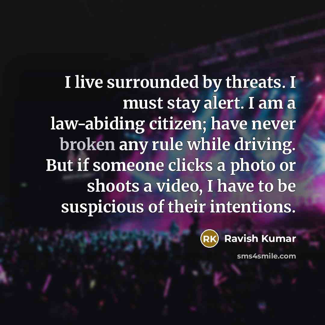 “I live surrounded by threats. I must stay alert. I am a law-abiding citizen; have never broken any rule while driving. But if someone clicks a photo or shoots a video, I have to be suspicious of their intentions.” quote by Ravish Kumar