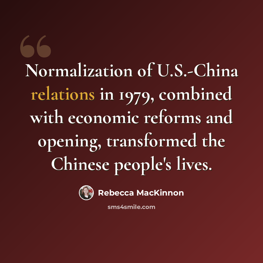 “Normalization of U.S.-China relations in 1979, combined with economic reforms and opening, transformed the Chinese people's lives.” quote by Rebecca MacKinnon