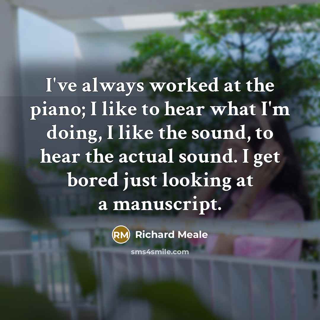 “I've always worked at the piano; I like to hear what I'm doing, I like the sound, to hear the actual sound. I get bored just looking at a manuscript.” quote by Richard Meale