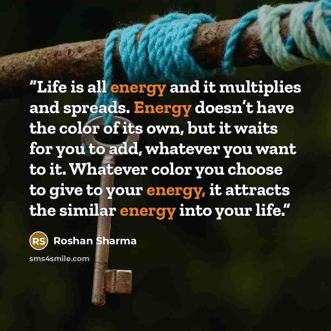 “Life is all energy and it multiplies and spreads. Energy doesn’t have the color of its own, but it waits for you to add, whatever you want to it. Whatever color you choose to give to your energy, it attracts the similar energy into your life.” quote by Roshan Sharma