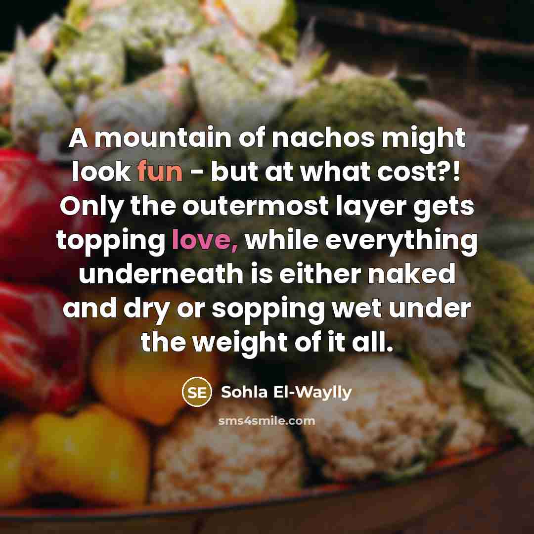 “A mountain of nachos might look fun - but at what cost?! Only the outermost layer gets topping love, while everything underneath is either naked and dry or sopping wet under the weight of it all.” quote by Sohla El-Waylly