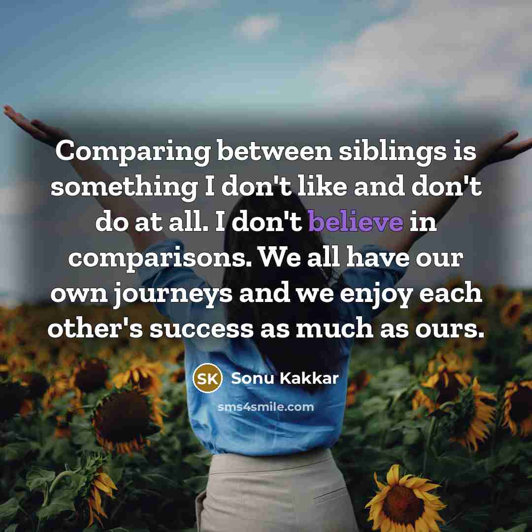“Comparing between siblings is something I don't like and don't do at all. I don't believe in comparisons. We all have our own journeys and we enjoy each other's success as much as ours.” quote by Sonu Kakkar