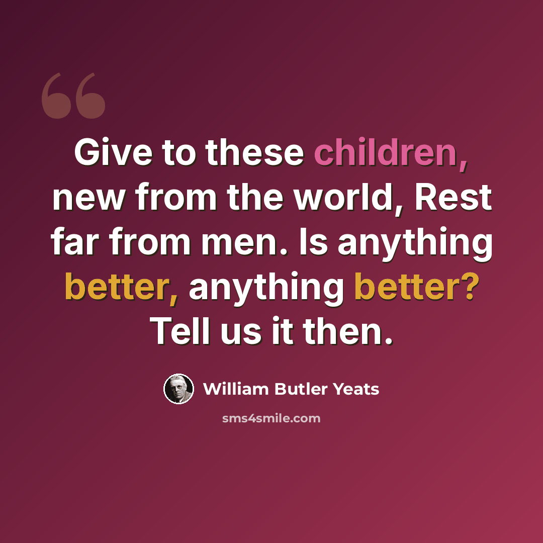 “Give to these children, new from the world, Rest far from men. Is anything better, anything better? Tell us it then.” quote by William Butler Yeats