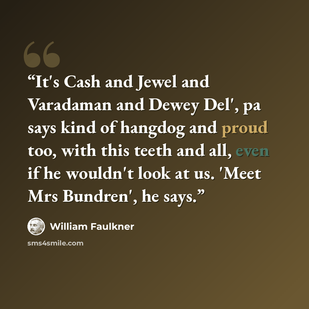 “It's Cash and Jewel and Varadaman and Dewey Del', pa says kind of hangdog and proud too, with this teeth and all, even if he wouldn't look at us. 'Meet Mrs Bundren', he says.” quote by William Faulkner