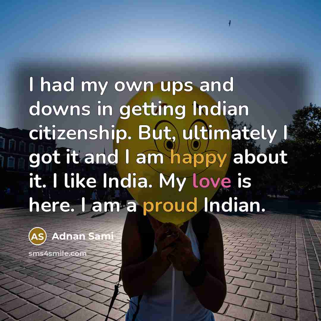 “I had my own ups and downs in getting Indian citizenship. But, ultimately I got it and I am happy about it. I like India. My love is here. I am a proud Indian.” quote by Adnan Sami