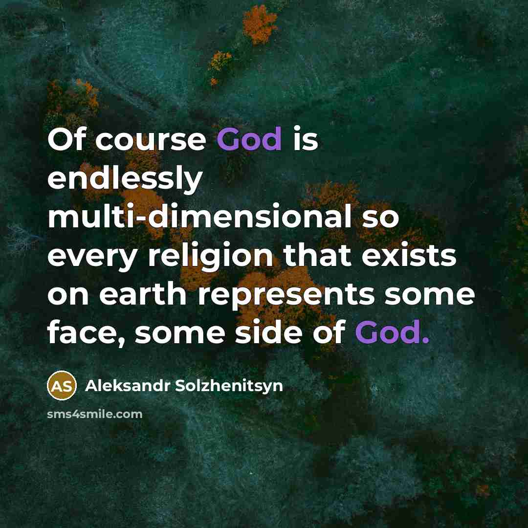 “Of course God is endlessly multi-dimensional so every religion that exists on earth represents some face, some side of God.” quote by Aleksandr Solzhenitsyn