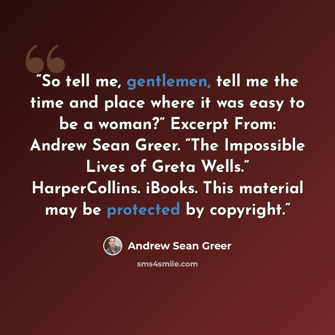 “So tell me, gentlemen, tell me the time and place where it was easy to be a woman?” Excerpt From: Andrew Sean Greer. “The Impossible Lives of Greta Wells.” HarperCollins. iBooks. This material may be protected by copyright.” quote by Andrew Sean Greer