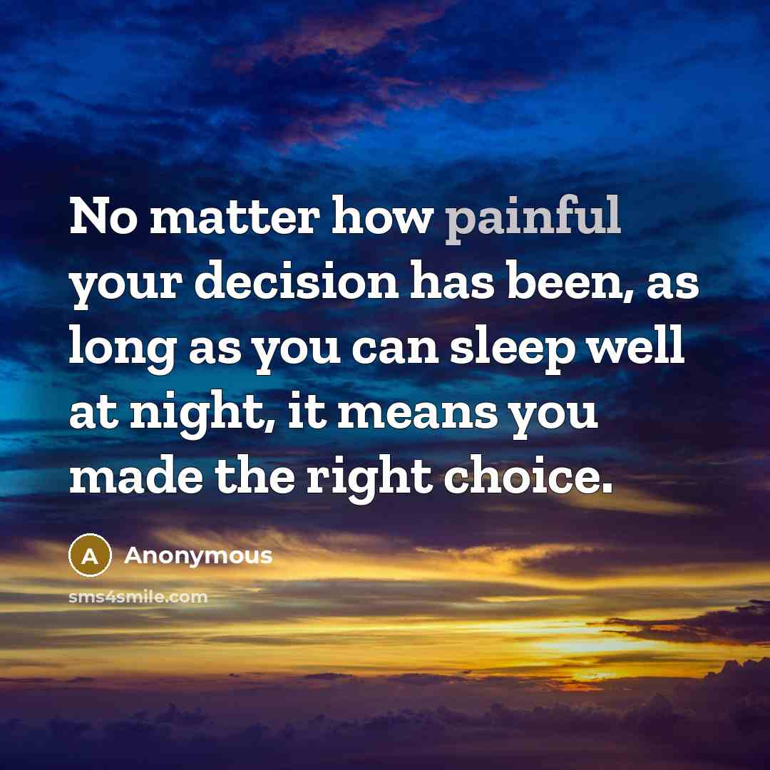“No matter how painful your decision has been, as long as you can sleep well at night, it means you made the right choice.” quote by Anonymous