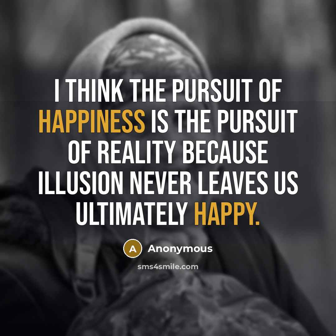 “I think the pursuit of happiness is the pursuit of reality because illusion never leaves us ultimately happy.” quote by Anonymous