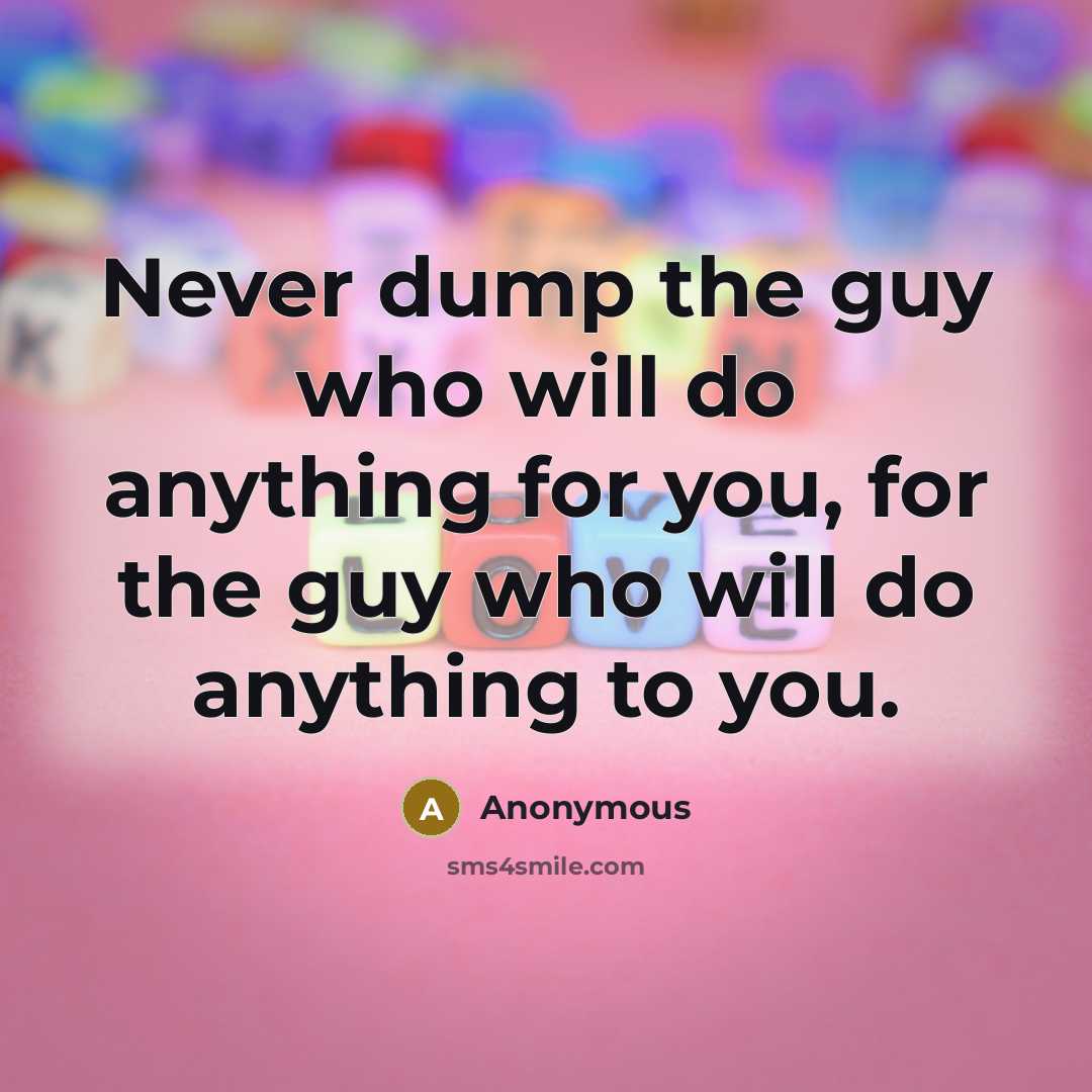 “Never dump the guy who will do anything for you, for the guy who will do anything to you.” quote by Anonymous