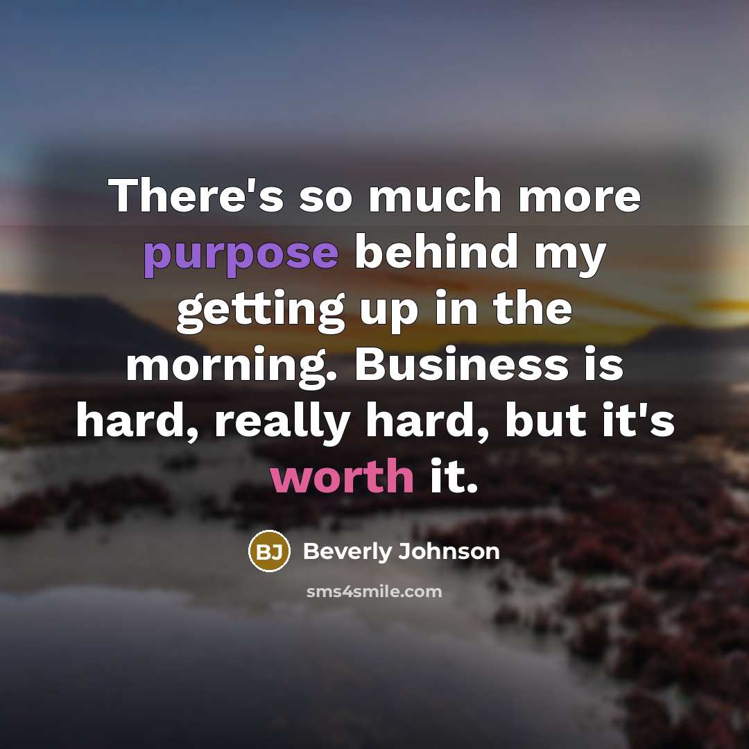 “There's so much more purpose behind my getting up in the morning. Business is hard, really hard, but it's worth it.” quote by Beverly Johnson