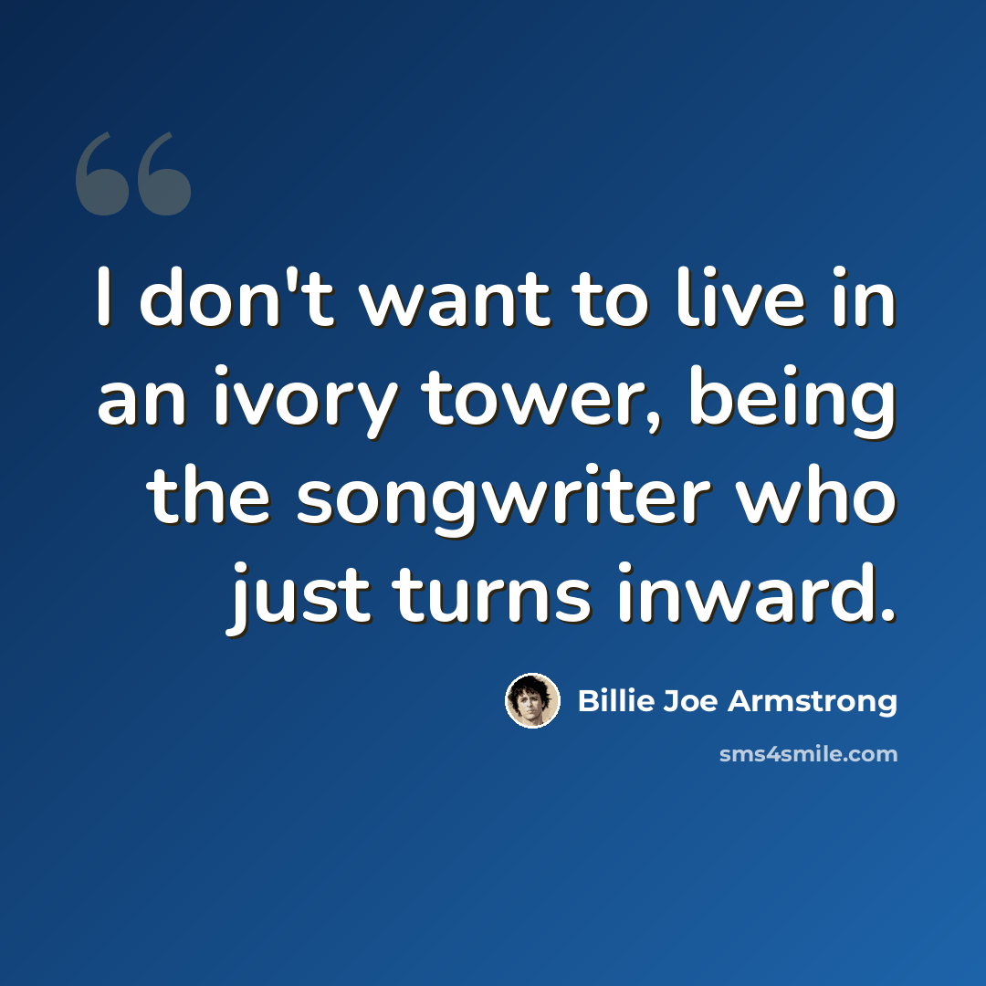 “I don't want to live in an ivory tower, being the songwriter who just turns inward.” quote by Billie Joe Armstrong