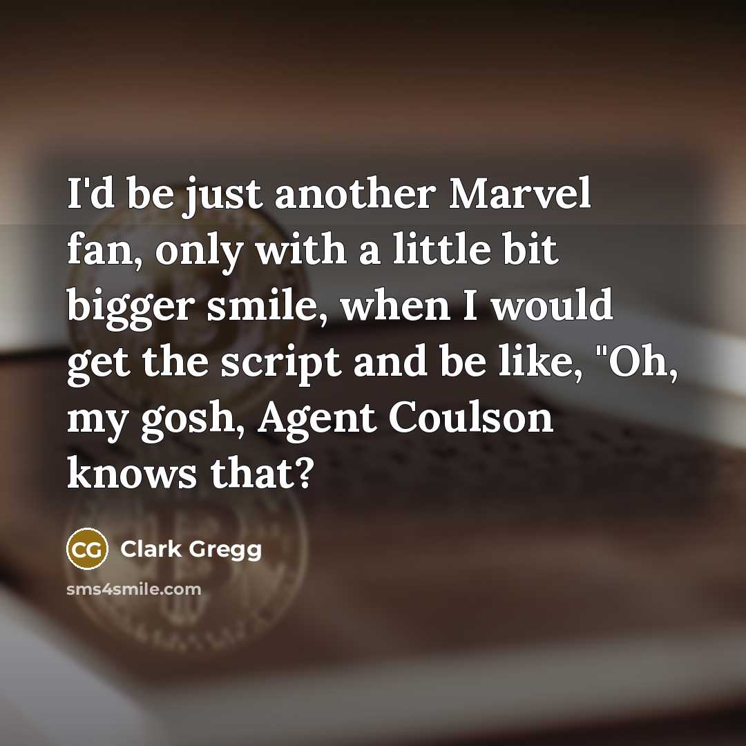 “I'd be just another Marvel fan, only with a little bit bigger smile, when I would get the script and be like, "Oh, my gosh, Agent Coulson knows that?” quote by Clark Gregg